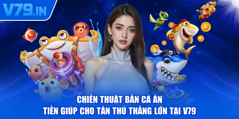 Chiến thuật bắn cá ăn tiền giúp cho tân thủ thắng lớn tại V79